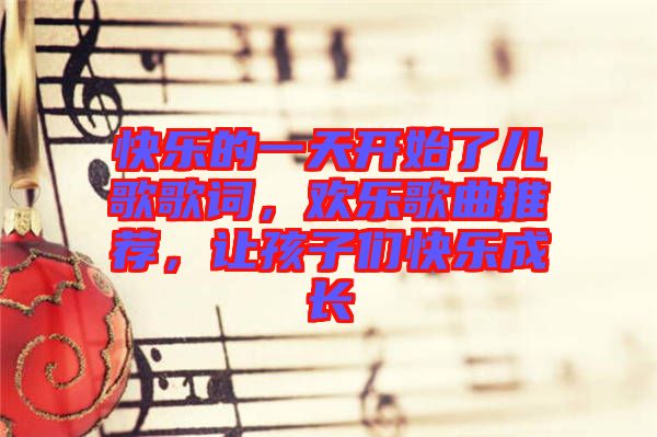 快樂的一天開始了兒歌歌詞，歡樂歌曲推薦，讓孩子們快樂成長