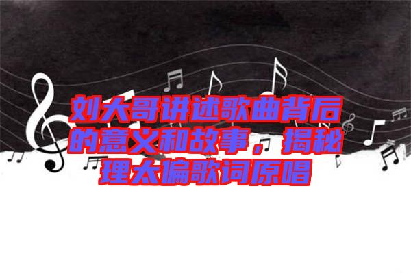 劉大哥講述歌曲背后的意義和故事，揭秘理太偏歌詞原唱