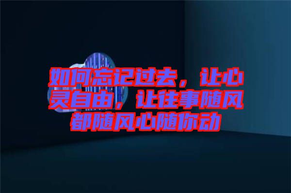 如何忘記過去，讓心靈自由，讓往事隨風都隨風心隨你動