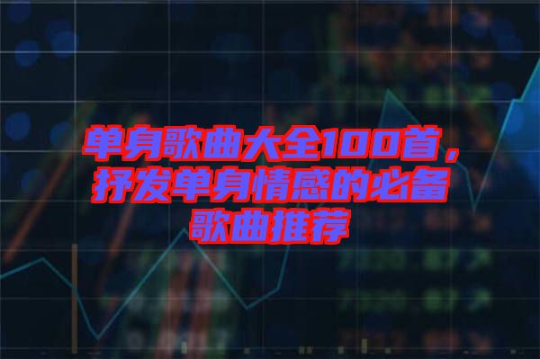 單身歌曲大全100首，抒發(fā)單身情感的必備歌曲推薦