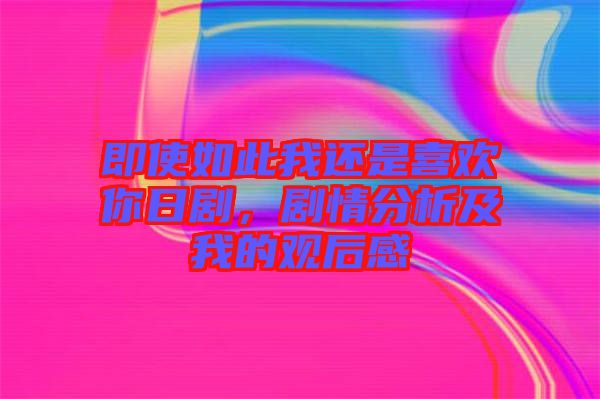 即使如此我還是喜歡你日劇，劇情分析及我的觀后感