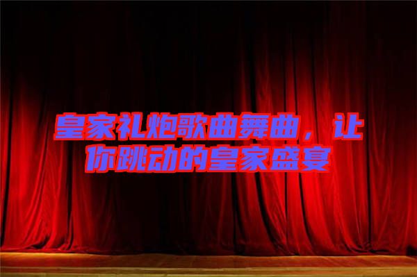 皇家禮炮歌曲舞曲，讓你跳動的皇家盛宴