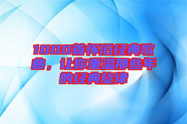 1000首懷舊經(jīng)典歌曲，讓你重溫那些年的經(jīng)典旋律