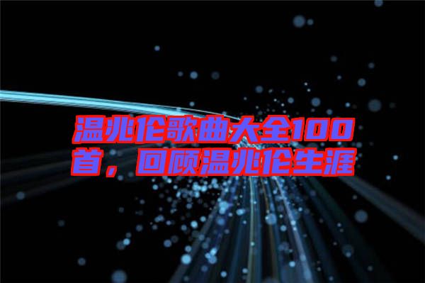 溫兆倫歌曲大全100首，回顧溫兆倫生涯