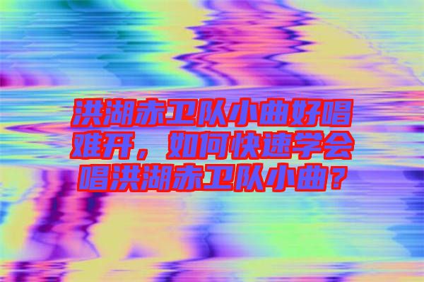 洪湖赤衛(wèi)隊小曲好唱難開，如何快速學(xué)會唱洪湖赤衛(wèi)隊小曲？