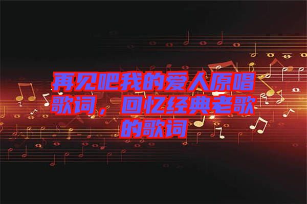再見吧我的愛人原唱歌詞，回憶經(jīng)典老歌的歌詞