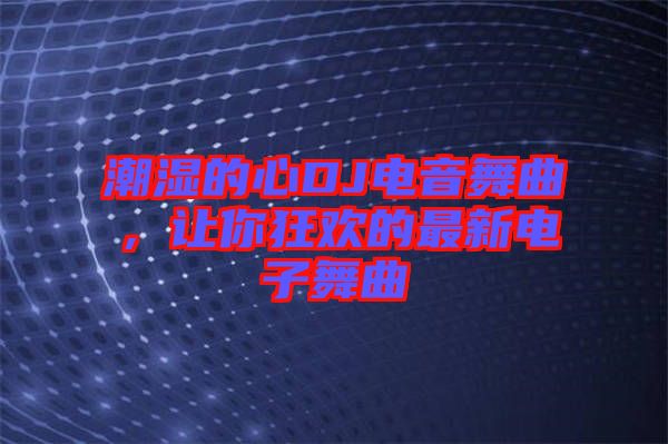潮濕的心DJ電音舞曲，讓你狂歡的最新電子舞曲