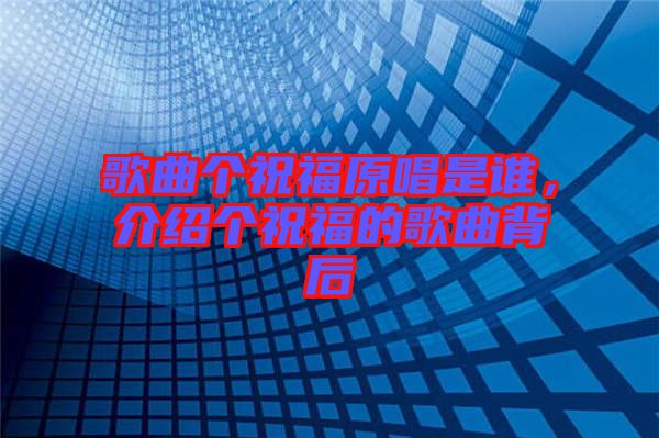 歌曲個(gè)祝福原唱是誰，介紹個(gè)祝福的歌曲背后