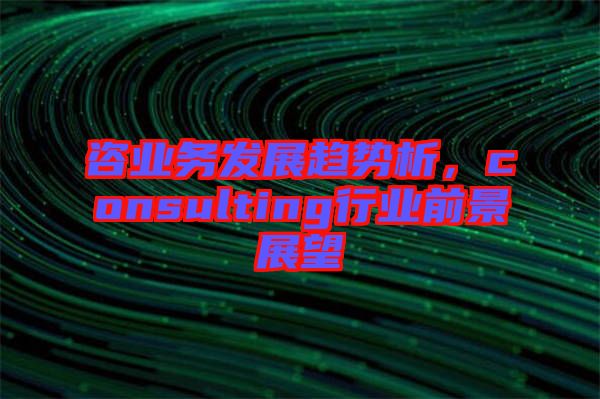 咨業(yè)務(wù)發(fā)展趨勢析，consulting行業(yè)前景展望