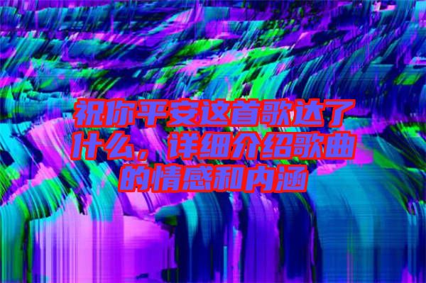 祝你平安這首歌達了什么，詳細介紹歌曲的情感和內(nèi)涵