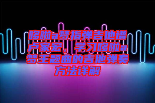 哆啦a夢指彈吉他譜盧家宏，學習哆啦a夢主題曲的吉他彈奏方法詳解