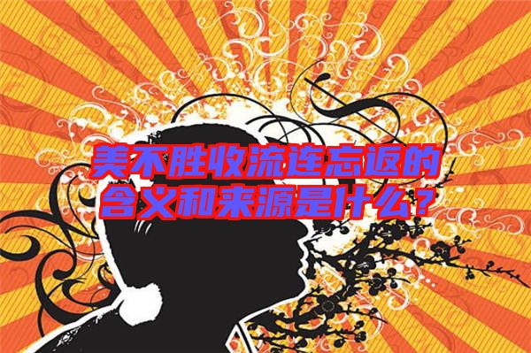 美不勝收流連忘返的含義和來源是什么？