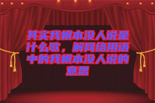 其實(shí)我根本沒人說是什么歌，解網(wǎng)絡(luò)用語中的我根本沒人說的意思