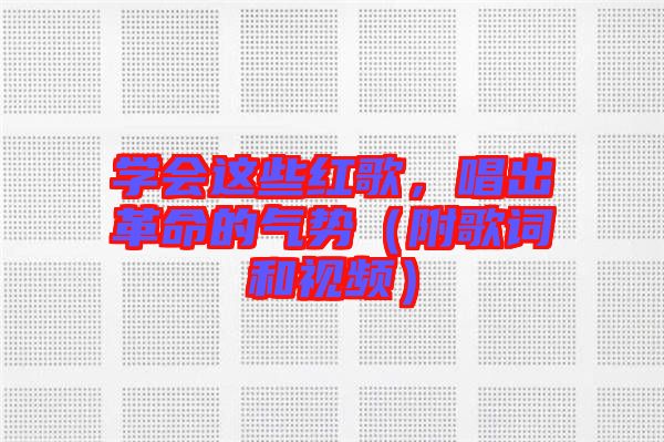 學(xué)會(huì)這些紅歌，唱出革命的氣勢(shì)（附歌詞和視頻）