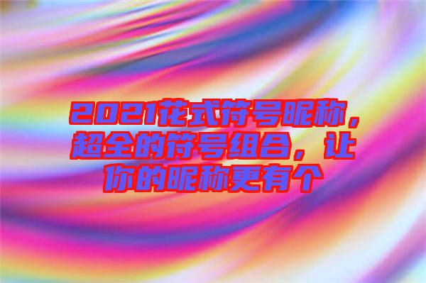 2021花式符號昵稱，超全的符號組合，讓你的昵稱更有個