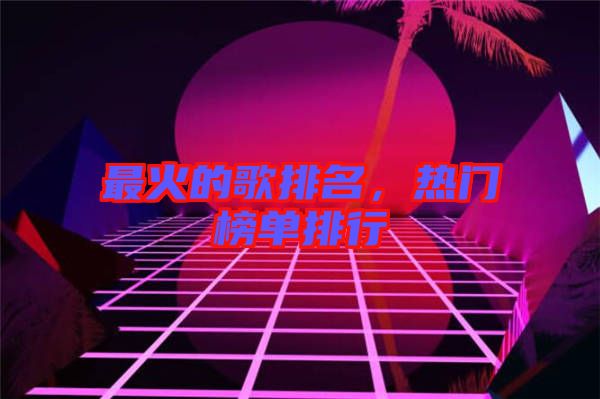最火的歌排名，熱門榜單排行