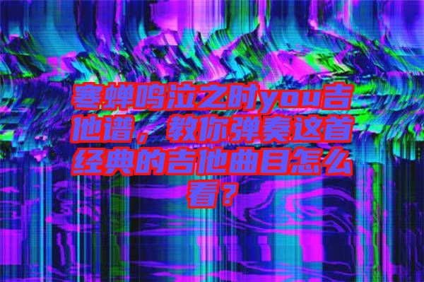 寒蟬鳴泣之時you吉他譜，教你彈奏這首經(jīng)典的吉他曲目怎么看？