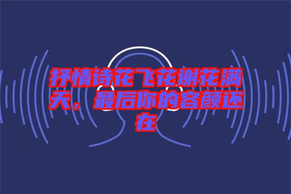 抒情詩花飛花謝花滿天，最后你的容顏還在