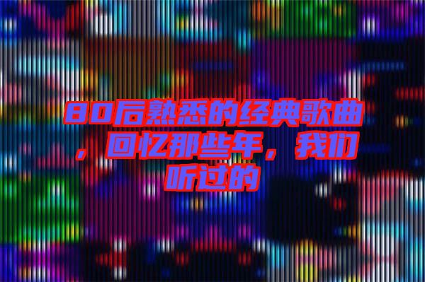 80后熟悉的經(jīng)典歌曲，回憶那些年，我們聽過的