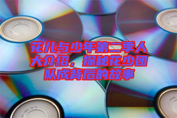 花兒與少年第二季人大介紹，探秘花少團(tuán)隊(duì)成背后的故事
