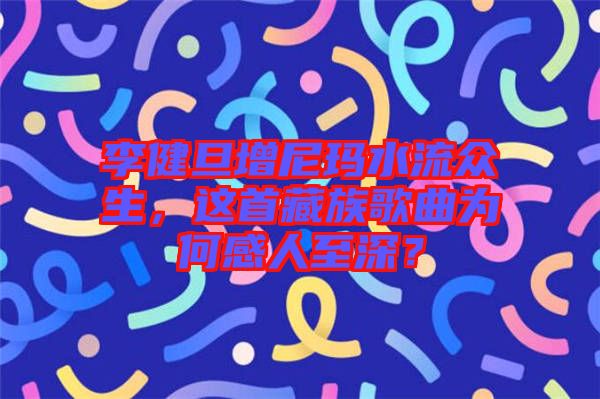 李健旦增尼瑪水流眾生，這首藏族歌曲為何感人至深？