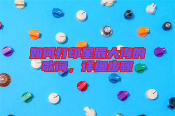 如何打印星辰大海的歌詞，詳細(xì)步驟