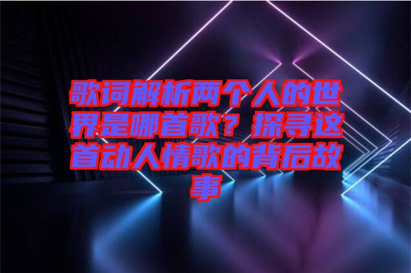 歌詞解析兩個(gè)人的世界是哪首歌？探尋這首動(dòng)人情歌的背后故事