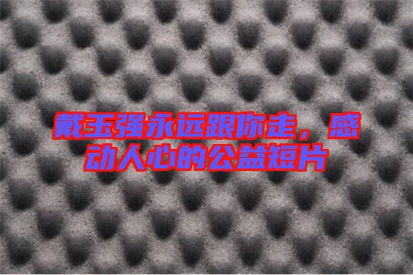 戴玉強(qiáng)永遠(yuǎn)跟你走，感動人心的公益短片