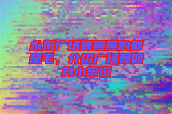永東廣場舞黑黑的都是毛，介紹廣場舞健身小常識