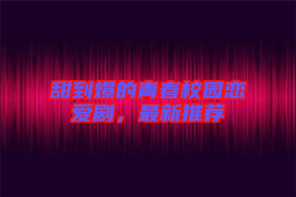 甜到爆的青春校園戀愛劇，最新推薦
