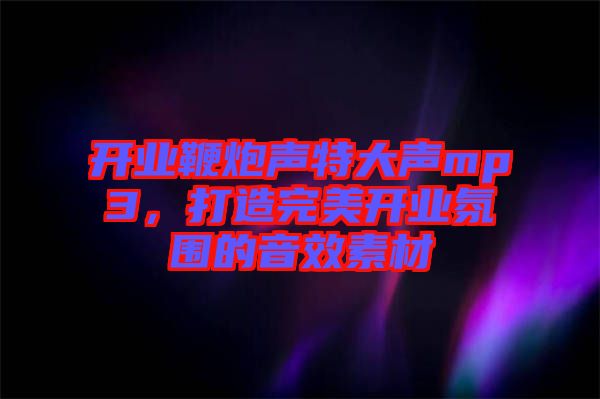 開業(yè)鞭炮聲特大聲mp3，打造完美開業(yè)氛圍的音效素材