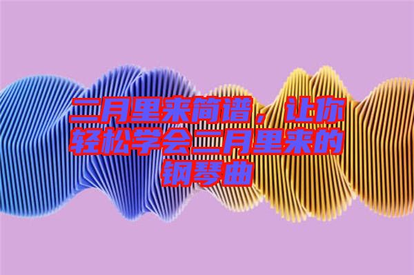 二月里來(lái)簡(jiǎn)譜，讓你輕松學(xué)會(huì)二月里來(lái)的鋼琴曲