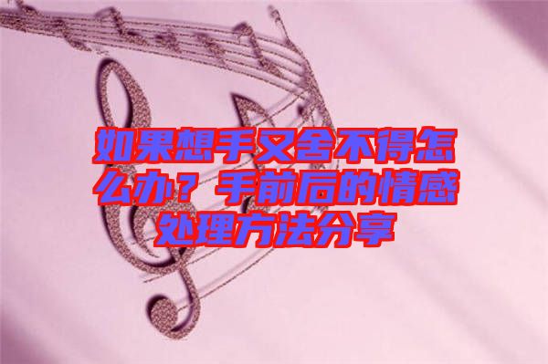 如果想手又舍不得怎么辦？手前后的情感處理方法分享