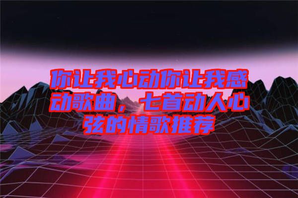 你讓我心動你讓我感動歌曲，七首動人心弦的情歌推薦