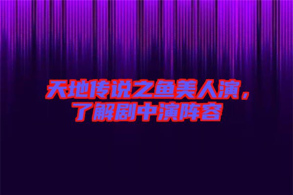 天地傳說之魚美人演，了解劇中演陣容