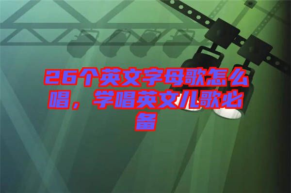26個(gè)英文字母歌怎么唱，學(xué)唱英文兒歌必備