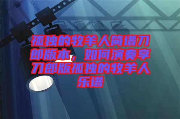 孤獨(dú)的牧羊人簡譜刀郎版本，如何演奏享刀郎版孤獨(dú)的牧羊人樂譜