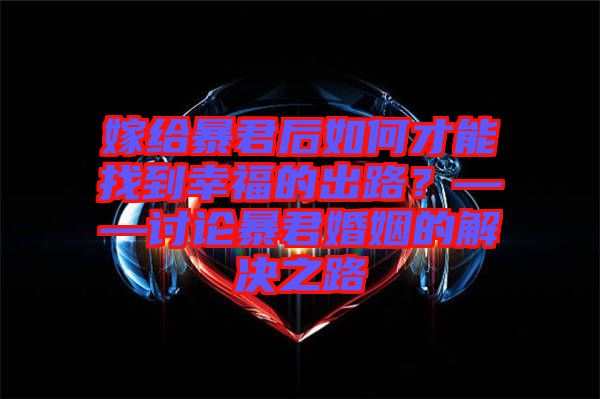 嫁給暴君后如何才能找到幸福的出路？——討論暴君婚姻的解決之路