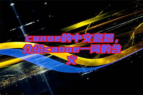 canoe的中文意思，介紹canoe一詞的含義