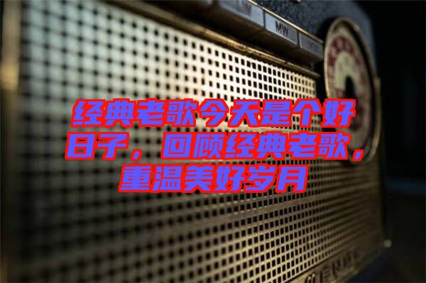 經(jīng)典老歌今天是個(gè)好日子，回顧經(jīng)典老歌，重溫美好歲月