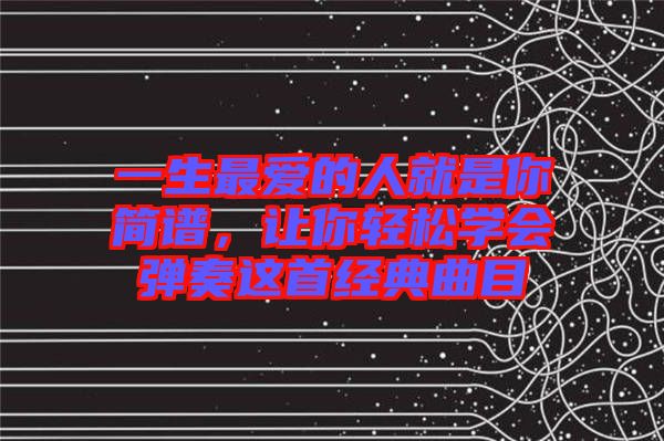 一生最愛的人就是你簡(jiǎn)譜，讓你輕松學(xué)會(huì)彈奏這首經(jīng)典曲目