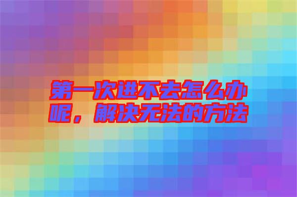第一次進不去怎么辦呢，解決無法的方法