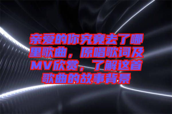 親愛(ài)的你究竟去了哪里歌曲，原唱歌詞及MV欣賞，了解這首歌曲的故事背景