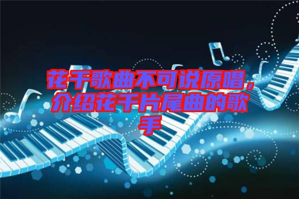花千歌曲不可說原唱，介紹花千片尾曲的歌手
