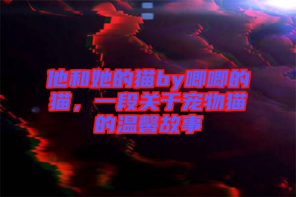 他和她的貓by唧唧的貓，一段關(guān)于寵物貓的溫馨故事