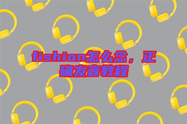fishion怎么念，正確發(fā)音教程