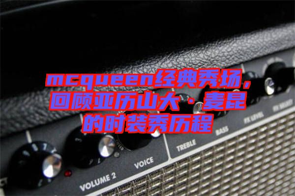 mcqueen經(jīng)典秀場，回顧亞歷山大·麥昆的時裝秀歷程