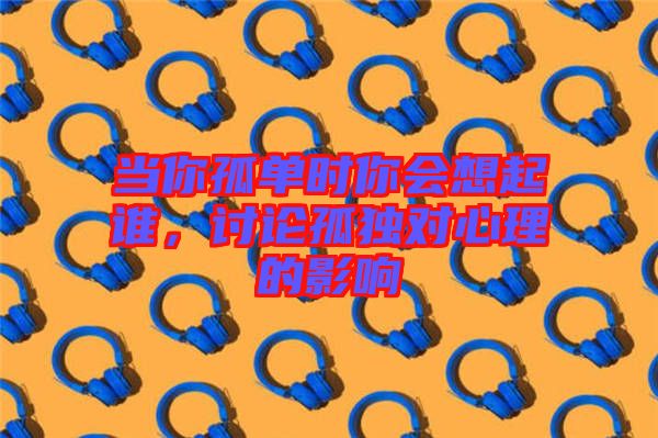 當(dāng)你孤單時你會想起誰，討論孤獨(dú)對心理的影響