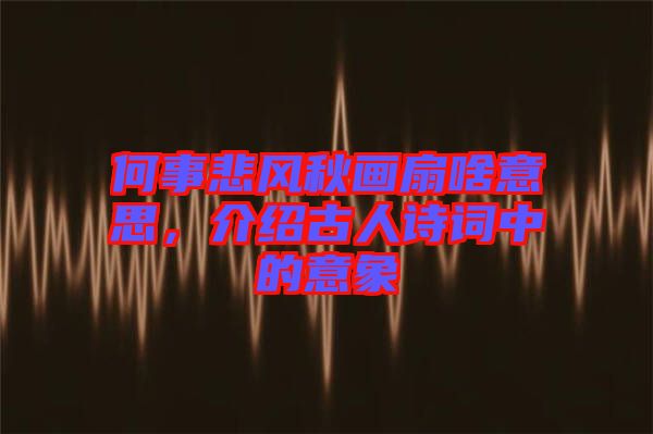 何事悲風秋畫扇啥意思，介紹古人詩詞中的意象