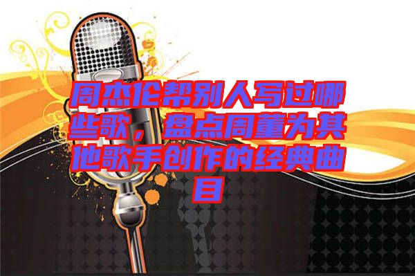 周杰倫幫別人寫(xiě)過(guò)哪些歌，盤(pán)點(diǎn)周董為其他歌手創(chuàng)作的經(jīng)典曲目